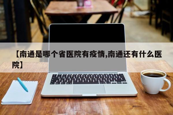 【南通是哪个省医院有疫情,南通还有什么医院】