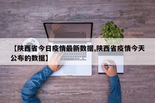 【陕西省今日疫情最新数据,陕西省疫情今天公布的数据】