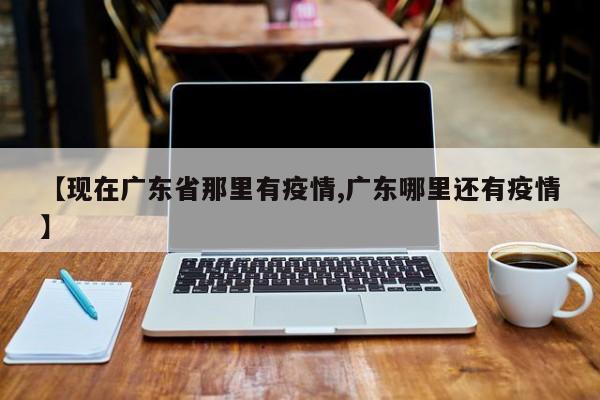 【现在广东省那里有疫情,广东哪里还有疫情】