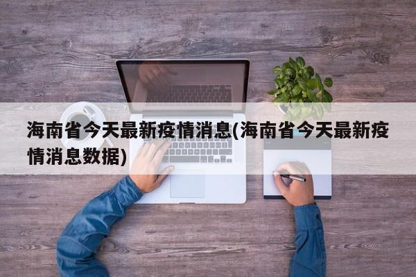 海南省今天最新疫情消息(海南省今天最新疫情消息数据)