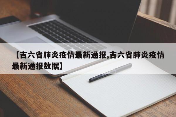 【吉六省肺炎疫情最新通报,吉六省肺炎疫情最新通报数据】