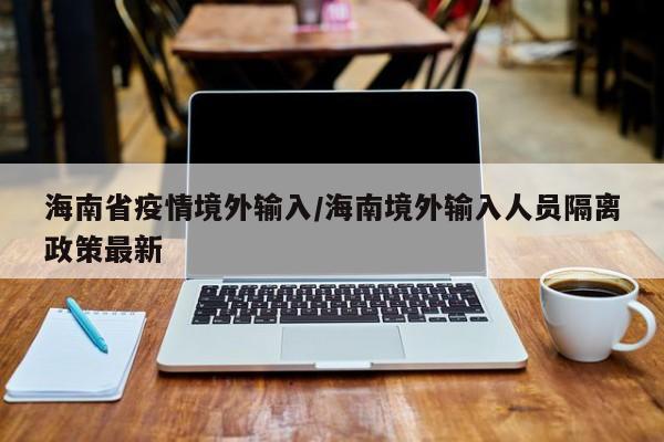 海南省疫情境外输入/海南境外输入人员隔离政策最新