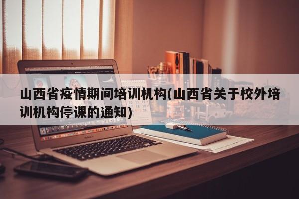 山西省疫情期间培训机构(山西省关于校外培训机构停课的通知)
