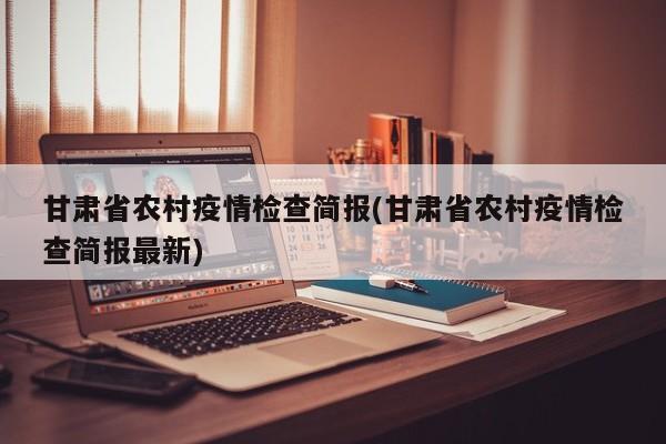 甘肃省农村疫情检查简报(甘肃省农村疫情检查简报最新)