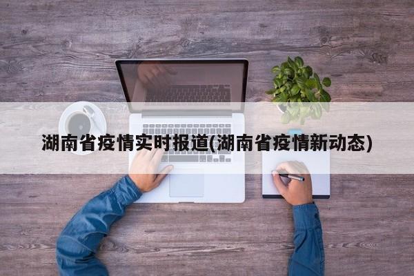 湖南省疫情实时报道(湖南省疫情新动态)