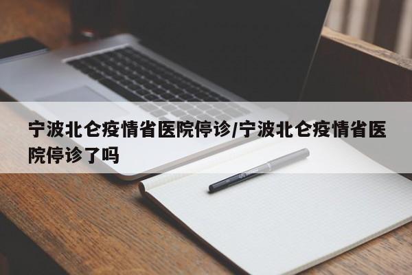 宁波北仑疫情省医院停诊/宁波北仑疫情省医院停诊了吗