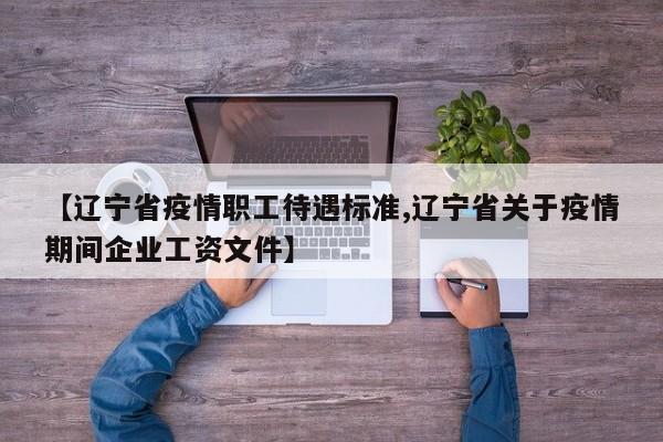 【辽宁省疫情职工待遇标准,辽宁省关于疫情期间企业工资文件】
