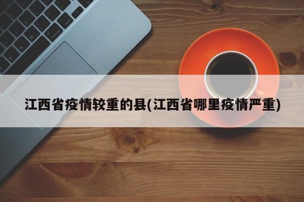 江西省疫情较重的县(江西省哪里疫情严重)