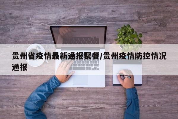 贵州省疫情最新通报聚餐/贵州疫情防控情况通报