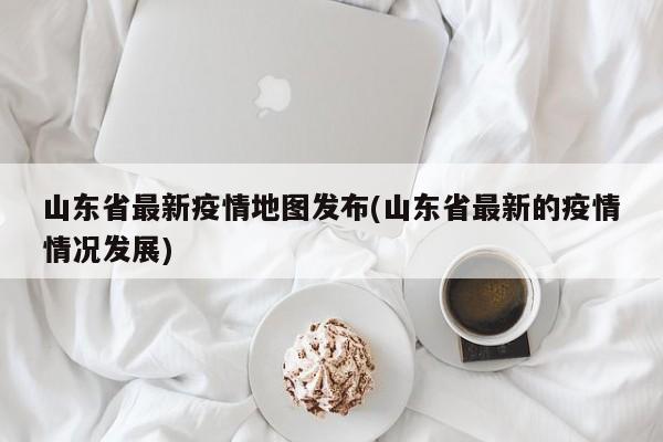 山东省最新疫情地图发布(山东省最新的疫情情况发展)
