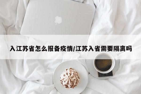 入江苏省怎么报备疫情/江苏入省需要隔离吗
