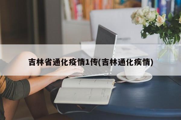 吉林省通化疫情1传(吉林通化疾情)