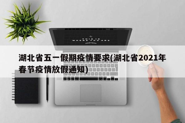 湖北省五一假期疫情要求(湖北省2021年春节疫情放假通知)