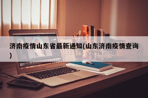 济南疫情山东省最新通知(山东济南疫情查询)