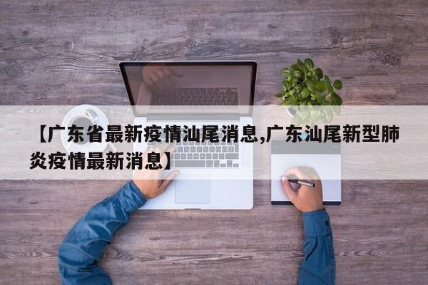 【广东省最新疫情汕尾消息,广东汕尾新型肺炎疫情最新消息】
