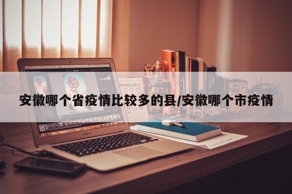 安徽哪个省疫情比较多的县/安徽哪个市疫情