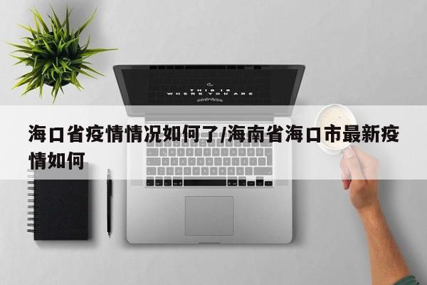 海口省疫情情况如何了/海南省海口市最新疫情如何