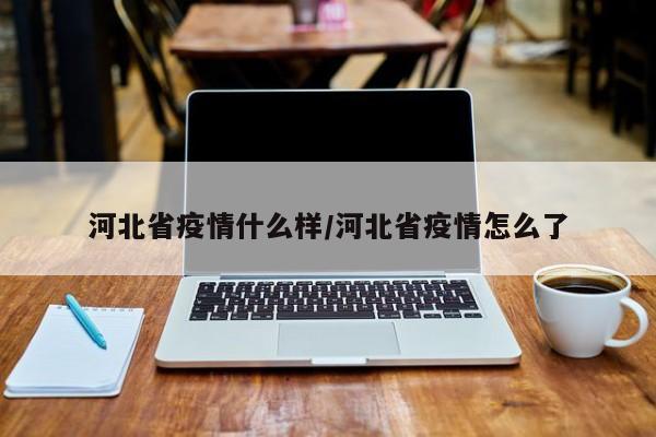 河北省疫情什么样/河北省疫情怎么了