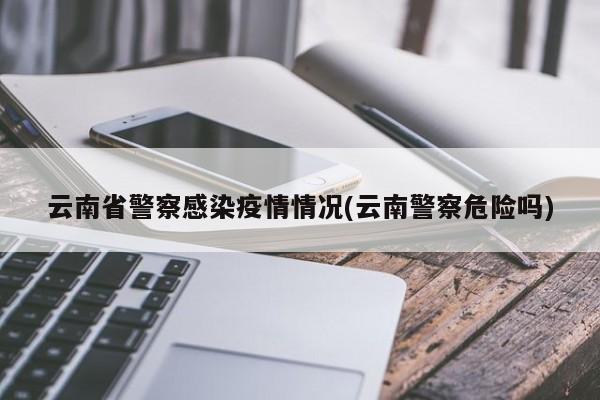 云南省警察感染疫情情况(云南警察危险吗)