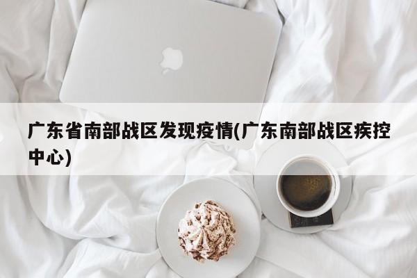 广东省南部战区发现疫情(广东南部战区疾控中心)
