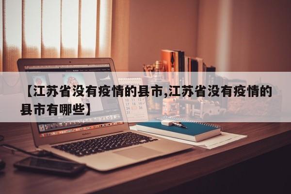 【江苏省没有疫情的县市,江苏省没有疫情的县市有哪些】