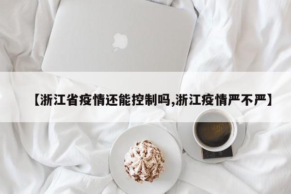 【浙江省疫情还能控制吗,浙江疫情严不严】
