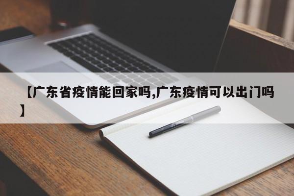 【广东省疫情能回家吗,广东疫情可以出门吗】