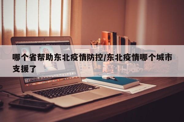 哪个省帮助东北疫情防控/东北疫情哪个城市支援了
