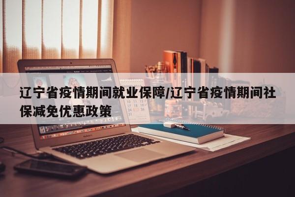 辽宁省疫情期间就业保障/辽宁省疫情期间社保减免优惠政策