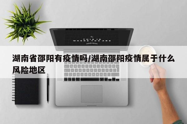 湖南省邵阳有疫情吗/湖南邵阳疫情属于什么风险地区