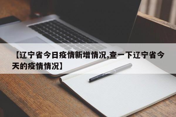 【辽宁省今日疫情新增情况,查一下辽宁省今天的疫情情况】