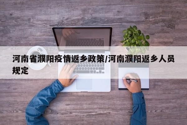 河南省濮阳疫情返乡政策/河南濮阳返乡人员规定