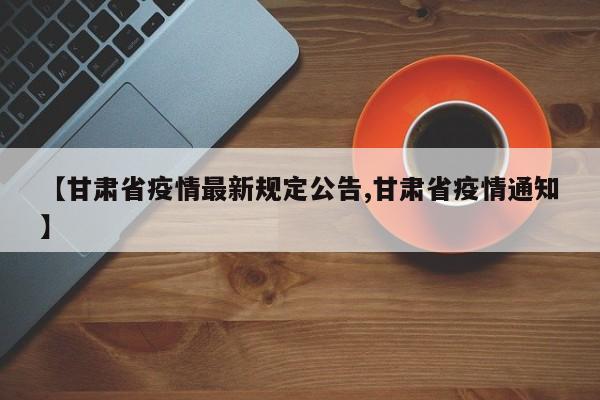 【甘肃省疫情最新规定公告,甘肃省疫情通知】
