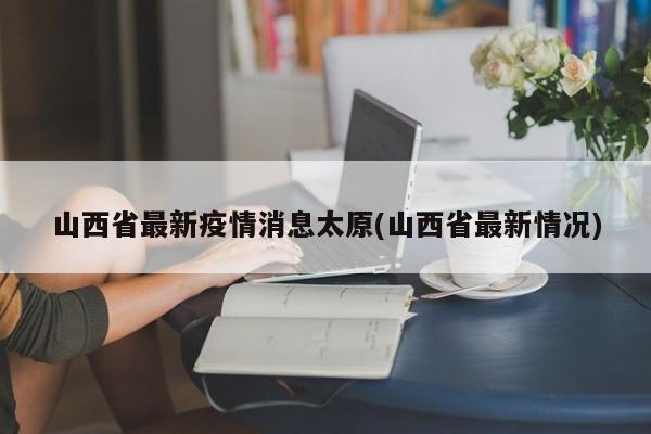 山西省最新疫情消息太原(山西省最新情况)