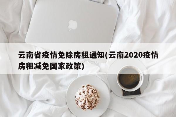 云南省疫情免除房租通知(云南2020疫情房租减免国家政策)