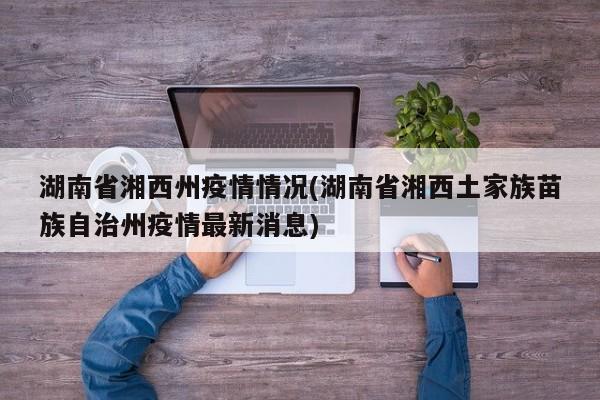 湖南省湘西州疫情情况(湖南省湘西土家族苗族自治州疫情最新消息)