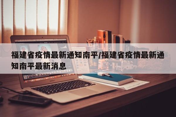 福建省疫情最新通知南平/福建省疫情最新通知南平最新消息