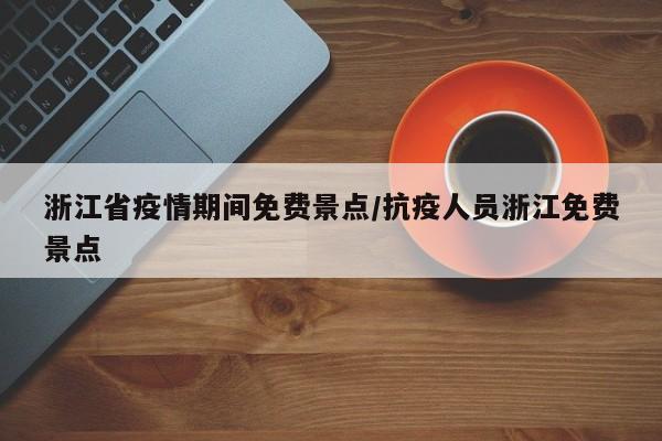 浙江省疫情期间免费景点/抗疫人员浙江免费景点