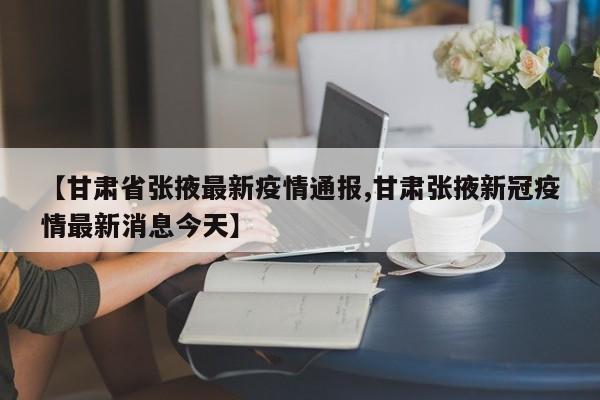 【甘肃省张掖最新疫情通报,甘肃张掖新冠疫情最新消息今天】