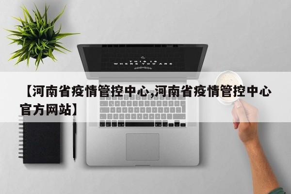 【河南省疫情管控中心,河南省疫情管控中心官方网站】