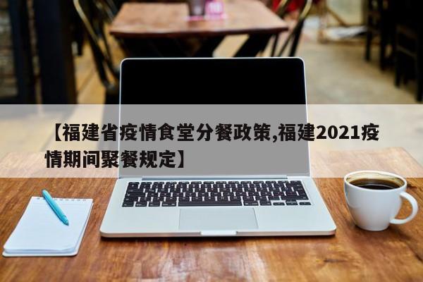 【福建省疫情食堂分餐政策,福建2021疫情期间聚餐规定】