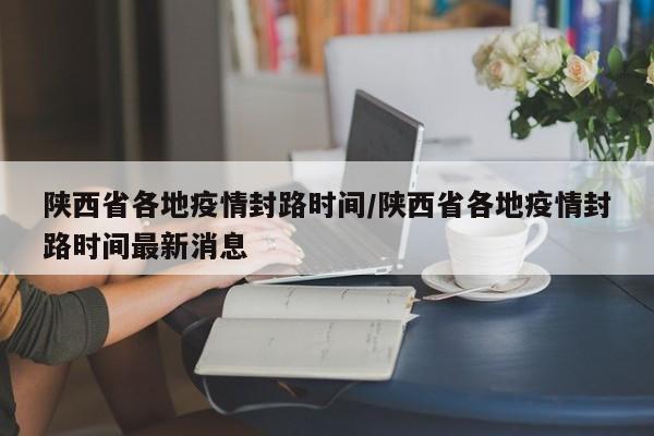 陕西省各地疫情封路时间/陕西省各地疫情封路时间最新消息