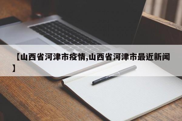 【山西省河津市疫情,山西省河津市最近新闻】