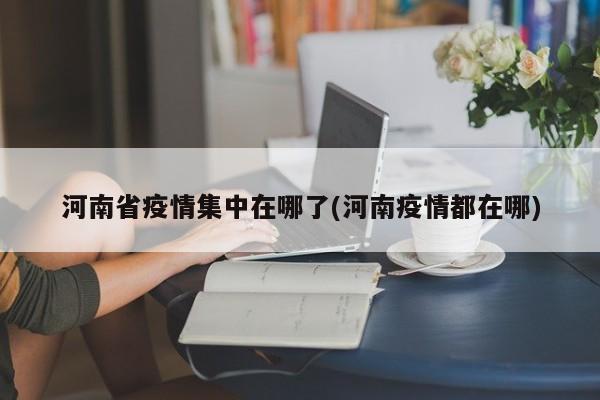 河南省疫情集中在哪了(河南疫情都在哪)