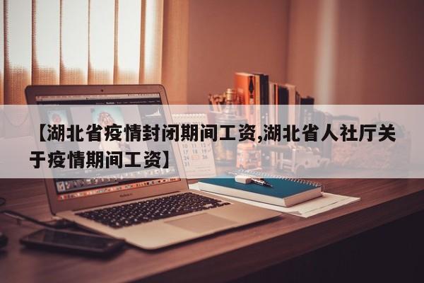 【湖北省疫情封闭期间工资,湖北省人社厅关于疫情期间工资】