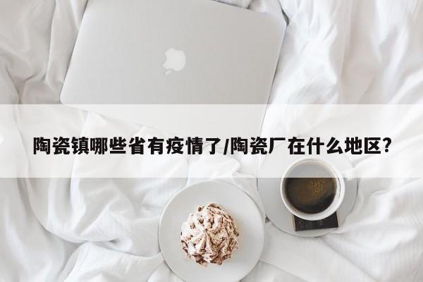 陶瓷镇哪些省有疫情了/陶瓷厂在什么地区?