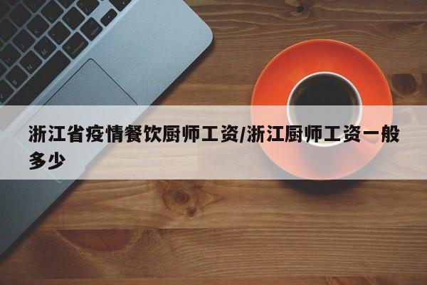 浙江省疫情餐饮厨师工资/浙江厨师工资一般多少