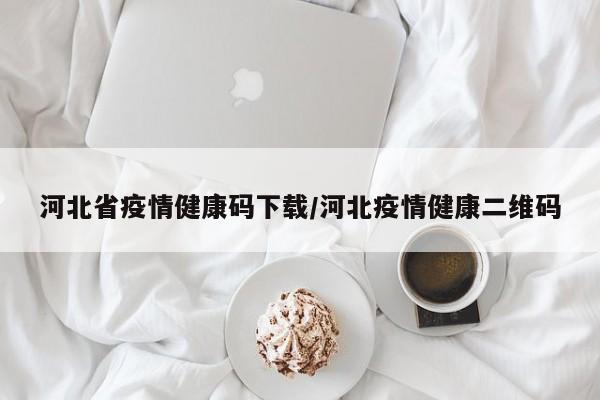 河北省疫情健康码下载/河北疫情健康二维码