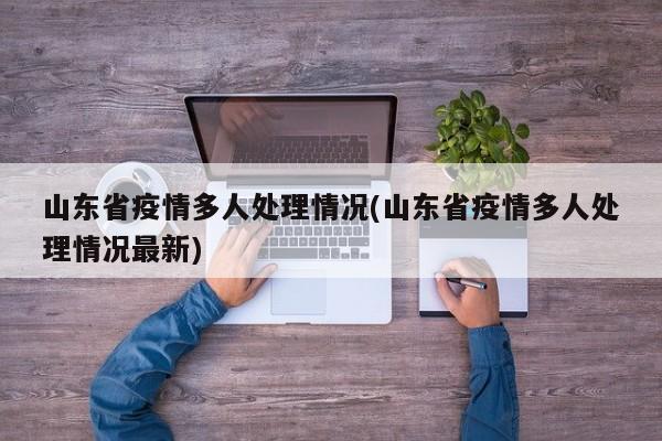 山东省疫情多人处理情况(山东省疫情多人处理情况最新)