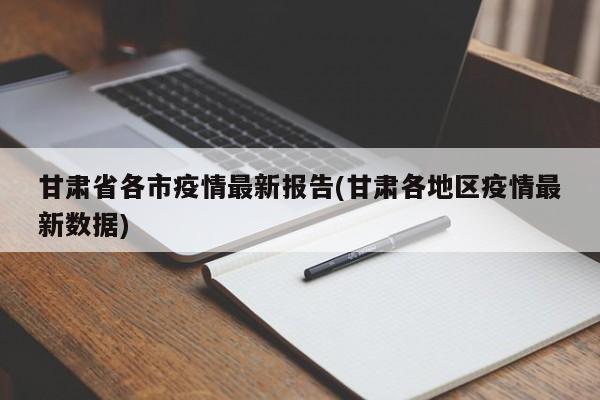 甘肃省各市疫情最新报告(甘肃各地区疫情最新数据)